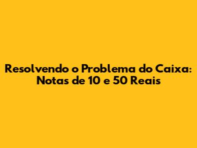Resolvendo o Problema do Caixa: Notas de 10 e 50 Reais