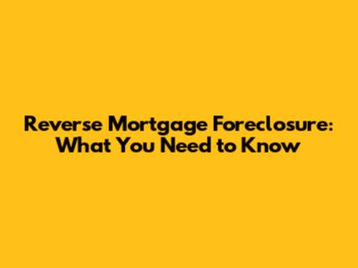 Reverse Mortgage Foreclosure: What You Need to Know