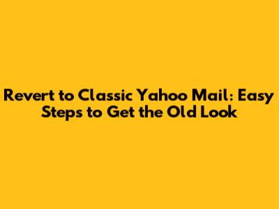 Revert to Classic Yahoo Mail: Easy Steps to Get the Old Look