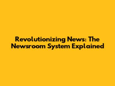 Revolutionizing News: The Newsroom System Explained
