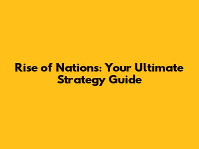 Rise of Nations: Your Ultimate Strategy Guide