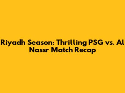 Riyadh Season: Thrilling PSG vs. Al Nassr Match Recap