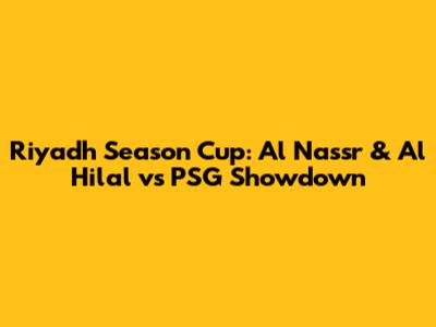 Riyadh Season Cup: Al Nassr & Al Hilal vs PSG Showdown