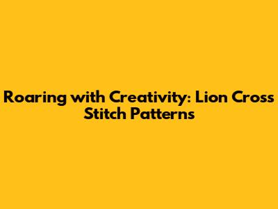 Roaring with Creativity: Lion Cross Stitch Patterns