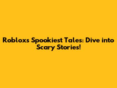 Roblox's Spookiest Tales: Dive into Scary Stories!
