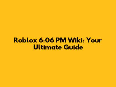 Roblox 6:06 PM Wiki: Your Ultimate Guide