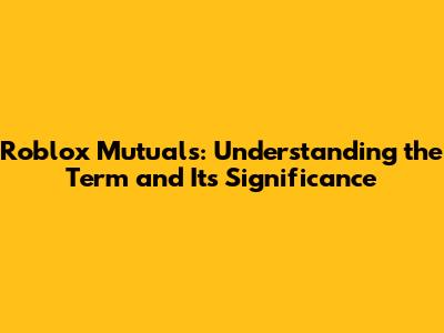 Roblox Mutuals: Understanding the Term and Its Significance