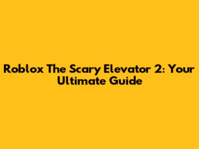 Roblox The Scary Elevator 2: Your Ultimate Guide