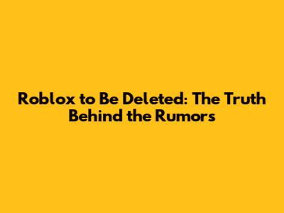 Roblox to Be Deleted: The Truth Behind the Rumors