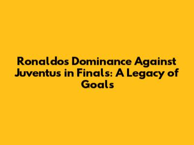 Ronaldo's Dominance Against Juventus in Finals: A Legacy of Goals
