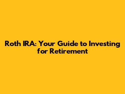 Roth IRA: Your Guide to Investing for Retirement