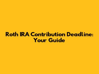 Roth IRA Contribution Deadline: Your Guide