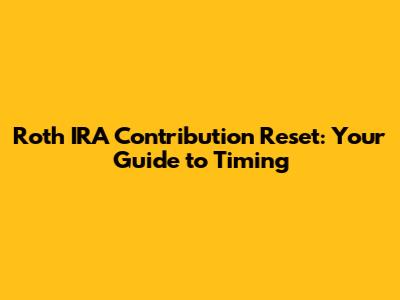 Roth IRA Contribution Reset: Your Guide to Timing