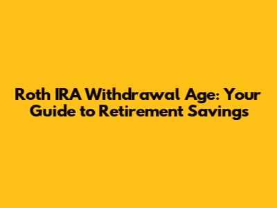 Roth IRA Withdrawal Age: Your Guide to Retirement Savings