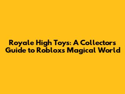 Royale High Toys: A Collector's Guide to Roblox's Magical World