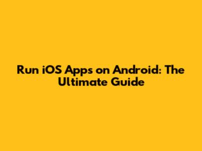 Run iOS Apps on Android: The Ultimate Guide