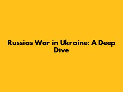 Russia's War in Ukraine: A Deep Dive