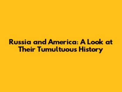 Russia and America: A Look at Their Tumultuous History
