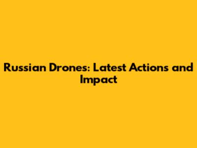 Russian Drones: Latest Actions and Impact