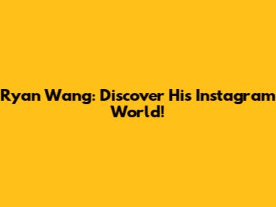 Ryan Wang: Discover His Instagram World!