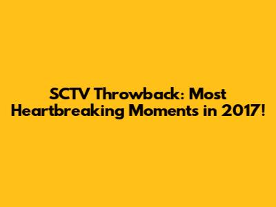 SCTV Throwback: Most Heartbreaking Moments in 2017!