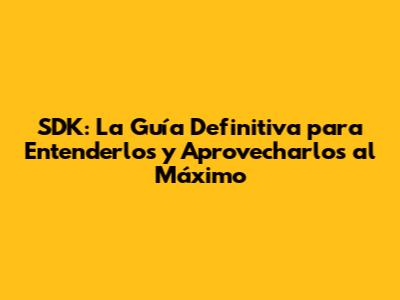SDK: La Guía Definitiva para Entenderlos y Aprovecharlos al Máximo