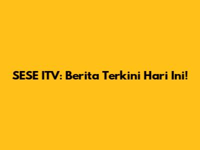 SESE ITV: Berita Terkini Hari Ini!