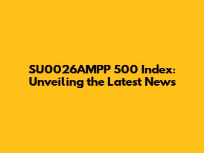 SU0026AMPP 500 Index: Unveiling the Latest News