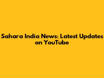 Sahara India News: Latest Updates on YouTube