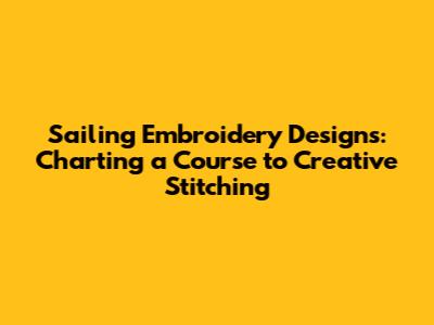 Sailing Embroidery Designs: Charting a Course to Creative Stitching