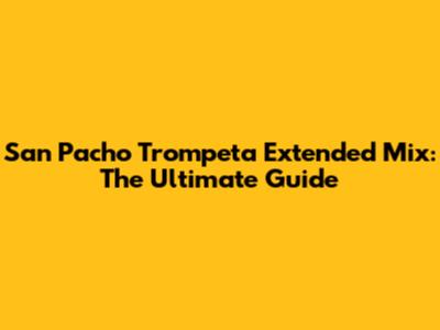 San Pacho Trompeta Extended Mix: The Ultimate Guide
