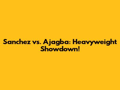 Sanchez vs. Ajagba: Heavyweight Showdown!