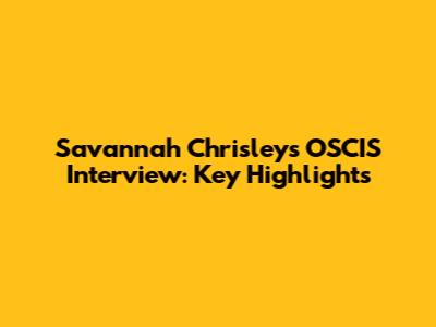 Savannah Chrisley's OSCIS Interview: Key Highlights