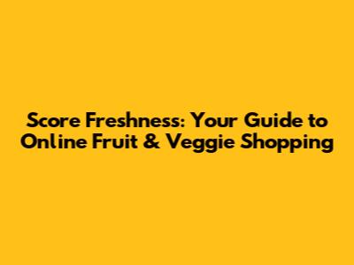 Score Freshness: Your Guide to Online Fruit & Veggie Shopping