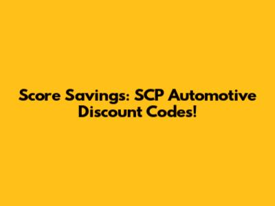 Score Savings: SCP Automotive Discount Codes!