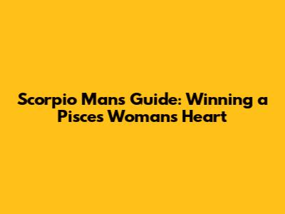 Scorpio Man's Guide: Winning a Pisces Woman's Heart