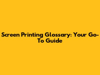 Screen Printing Glossary: Your Go-To Guide