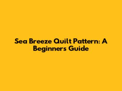 Sea Breeze Quilt Pattern: A Beginner's Guide