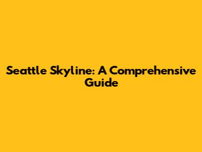 Seattle Skyline: A Comprehensive Guide