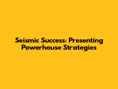 Seismic Success: Presenting Powerhouse Strategies