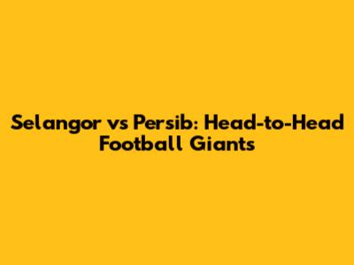 Selangor vs Persib: Head-to-Head Football Giants