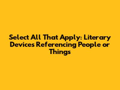 Select All That Apply: Literary Devices Referencing People or Things