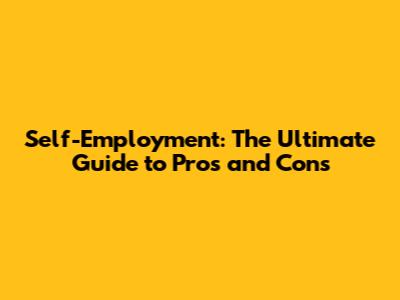 Self-Employment: The Ultimate Guide to Pros and Cons