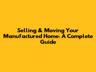 Selling & Moving Your Manufactured Home: A Complete Guide