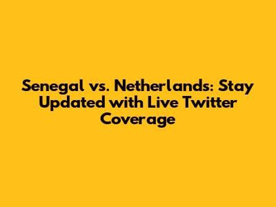 Senegal vs. Netherlands: Stay Updated with Live Twitter Coverage