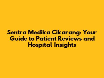 Sentra Medika Cikarang: Your Guide to Patient Reviews and Hospital Insights