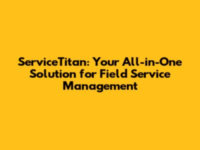 ServiceTitan: Your All-in-One Solution for Field Service Management