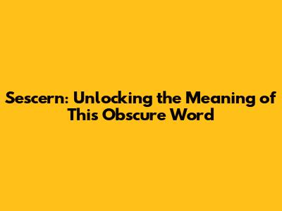 Sescern: Unlocking the Meaning of This Obscure Word
