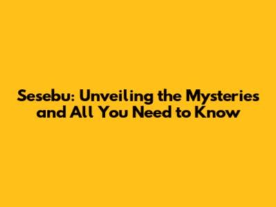 Sesebu: Unveiling the Mysteries and All You Need to Know