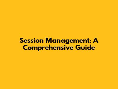 Session Management: A Comprehensive Guide